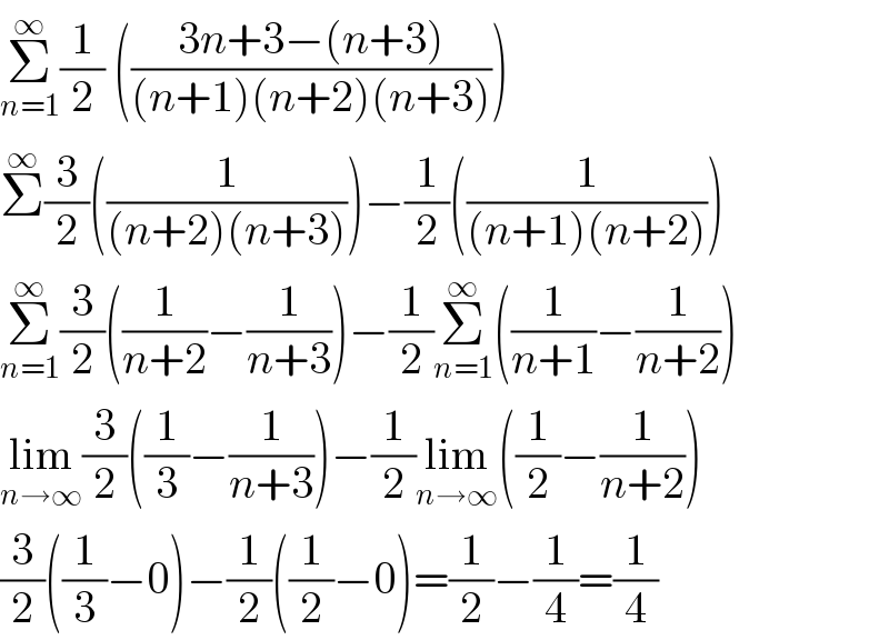 Σ_(n=1) ^∞ (1/2) (((3n+3−(n+3))/((n+1)(n+2)(n+3))))  Σ^∞ (3/2)((1/((n+2)(n+3))))−(1/2)((1/((n+1)(n+2))))  Σ_(n=1) ^∞ (3/2)((1/(n+2))−(1/(n+3)))−(1/2)Σ_(n=1) ^∞ ((1/(n+1))−(1/(n+2)))  lim_(n→∞) (3/2)((1/3)−(1/(n+3)))−(1/2)lim_(n→∞) ((1/2)−(1/(n+2)))  (3/2)((1/3)−0)−(1/2)((1/2)−0)=(1/2)−(1/4)=(1/4)  