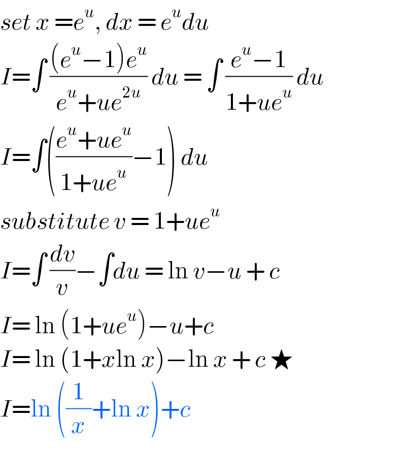 set x =e^u , dx = e^u du  I=∫ (((e^u −1)e^u )/(e^u +ue^(2u) )) du = ∫ ((e^u −1)/(1+ue^u )) du  I=∫(((e^u +ue^u )/(1+ue^u ))−1) du  substitute v = 1+ue^u   I=∫ (dv/v)−∫du = ln v−u + c  I= ln (1+ue^u )−u+c  I= ln (1+xln x)−ln x + c ★  I=ln ((1/x)+ln x)+c   