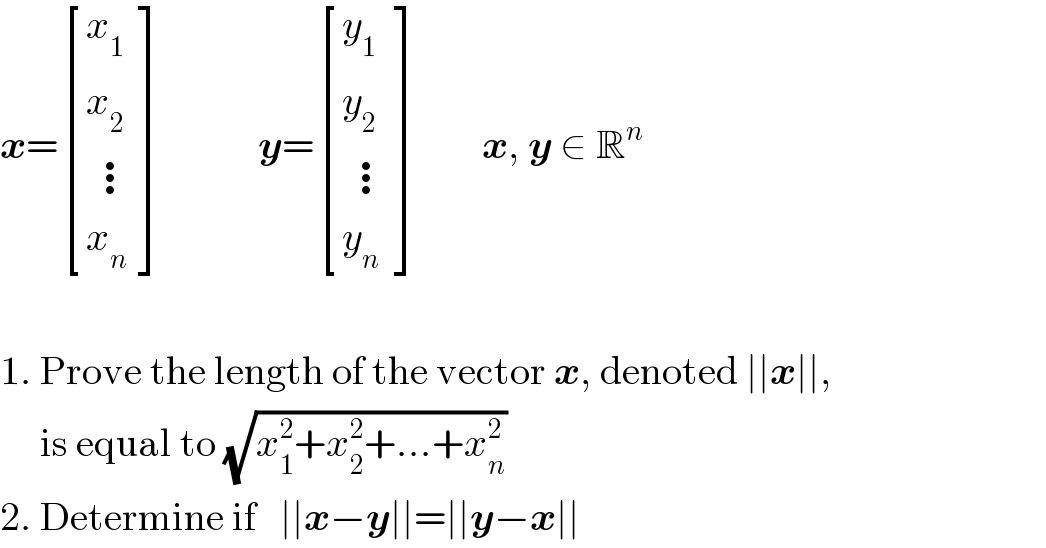 x= [(x_1 ),(x_2 ),(( ⋮)),(x_n ) ]            y= [(y_1 ),(y_2 ),(( ⋮)),(y_n ) ]        x, y ∈ R^n      1. Prove the length of the vector x, denoted ∣∣x∣∣,       is equal to (√(x_1 ^2 +x_2 ^2 +...+x_n ^2 ))  2. Determine if   ∣∣x−y∣∣=∣∣y−x∣∣  