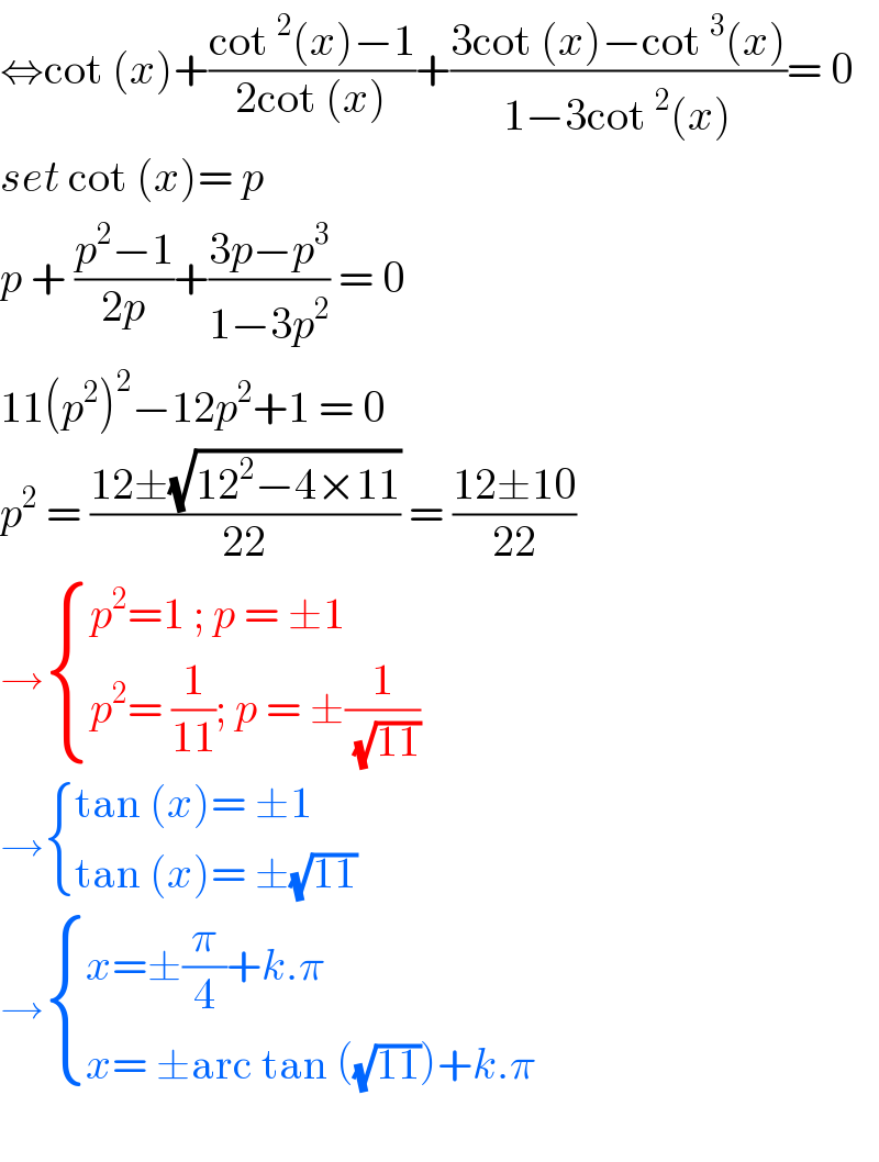 ⇔cot (x)+((cot^2 (x)−1)/(2cot (x)))+((3cot (x)−cot^3 (x))/(1−3cot^2 (x)))= 0  set cot (x)= p  p + ((p^2 −1)/(2p))+((3p−p^3 )/(1−3p^2 )) = 0  11(p^2 )^2 −12p^2 +1 = 0  p^2  = ((12±(√(12^2 −4×11)))/(22)) = ((12±10)/(22))  → { ((p^2 =1 ; p = ±1)),((p^2 = (1/(11)); p = ±(1/(√(11))))) :}  → { ((tan (x)= ±1)),((tan (x)= ±(√(11)))) :}  → { ((x=±(π/4)+k.π)),((x= ±arc tan ((√(11)))+k.π)) :}    