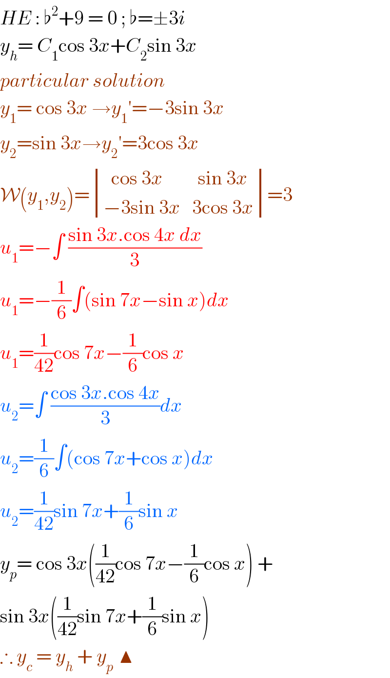 HE : ♭^2 +9 = 0 ; ♭=±3i  y_h = C_1 cos 3x+C_2 sin 3x   particular solution  y_1 = cos 3x →y_1 ′=−3sin 3x  y_2 =sin 3x→y_2 ′=3cos 3x  W(y_1 ,y_2 )= determinant (((  cos 3x         sin 3x)),((−3sin 3x   3cos 3x)))=3  u_1 =−∫ ((sin 3x.cos 4x dx)/3)  u_1 =−(1/6)∫(sin 7x−sin x)dx  u_1 =(1/(42))cos 7x−(1/6)cos x  u_2 =∫ ((cos 3x.cos 4x)/3)dx  u_2 =(1/6)∫(cos 7x+cos x)dx  u_2 =(1/(42))sin 7x+(1/6)sin x  y_p = cos 3x((1/(42))cos 7x−(1/6)cos x) +   sin 3x((1/(42))sin 7x+(1/6)sin x)  ∴ y_c  = y_h  + y_(p )  ▲  