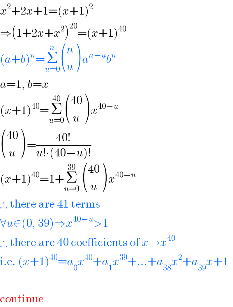 x^2 +2x+1=(x+1)^2   ⇒(1+2x+x^2 )^(20) =(x+1)^(40)   (a+b)^n =Σ_(u=0) ^n  ((n),(u) ) a^(n−u) b^n   a=1, b=x  (x+1)^(40) =Σ_(u=0) ^(40)  (((40)),(( u)) ) x^(40−u)    (((40)),(( u)) ) =((40!)/(u!∙(40−u)!))  (x+1)^(40) =1+Σ_(u=0) ^(39)   (((40)),(( u)) ) x^(40−u)   ∴ there are 41 terms  ∀u∈(0, 39)⇒x^(40−u) >1  ∴ there are 40 coefficients of x→x^(40)   i.e. (x+1)^(40) =a_0 x^(40) +a_1 x^(39) +...+a_(38) x^2 +a_(39) x+1     continue  