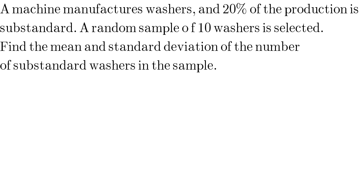 A machine manufactures washers, and 20% of the production is  substandard. A random sample o f 10 washers is selected.  Find the mean and standard deviation of the number  of substandard washers in the sample.  
