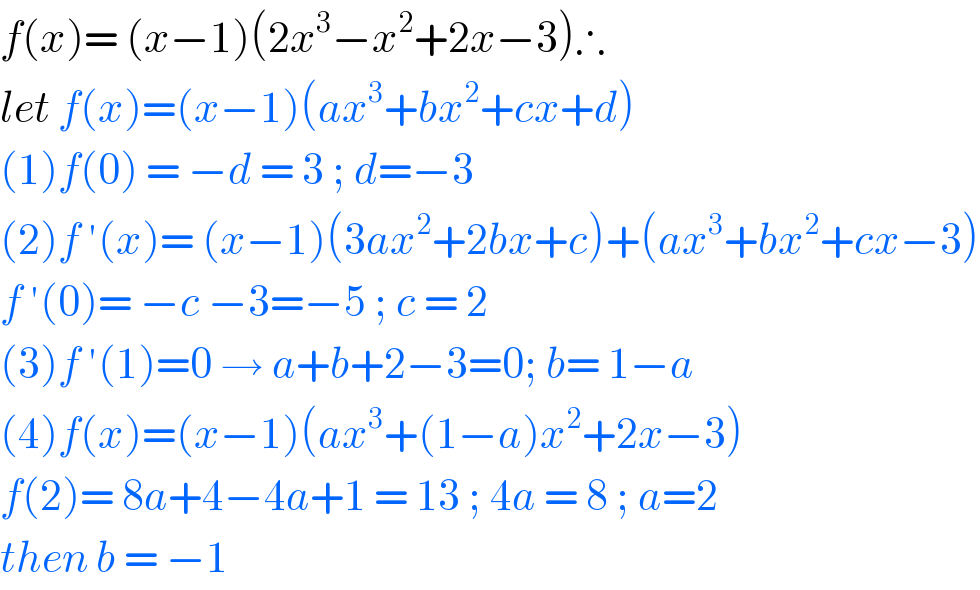 f(x)= (x−1)(2x^3 −x^2 +2x−3)∴  let f(x)=(x−1)(ax^3 +bx^2 +cx+d)  (1)f(0) = −d = 3 ; d=−3  (2)f ′(x)= (x−1)(3ax^2 +2bx+c)+(ax^3 +bx^2 +cx−3)  f ′(0)= −c −3=−5 ; c = 2   (3)f ′(1)=0 → a+b+2−3=0; b= 1−a  (4)f(x)=(x−1)(ax^3 +(1−a)x^2 +2x−3)  f(2)= 8a+4−4a+1 = 13 ; 4a = 8 ; a=2  then b = −1  