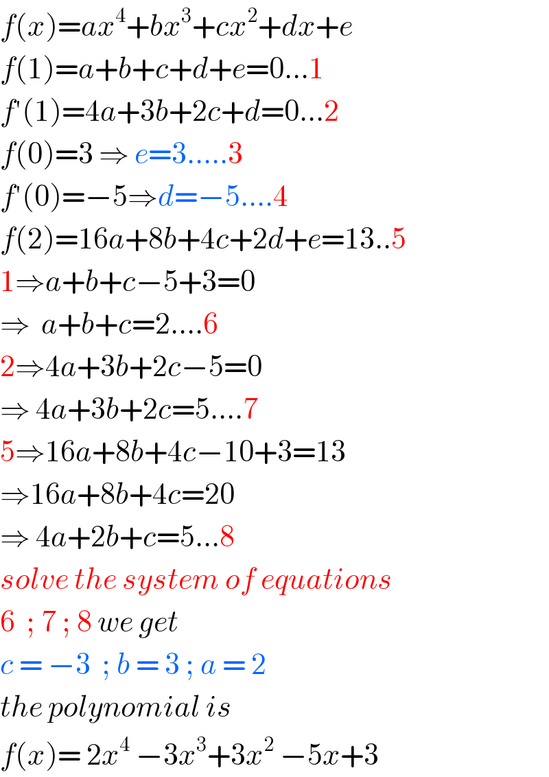 f(x)=ax^4 +bx^3 +cx^2 +dx+e  f(1)=a+b+c+d+e=0...1  f′(1)=4a+3b+2c+d=0...2  f(0)=3 ⇒ e=3.....3  f′(0)=−5⇒d=−5....4  f(2)=16a+8b+4c+2d+e=13..5  1⇒a+b+c−5+3=0  ⇒  a+b+c=2....6  2⇒4a+3b+2c−5=0  ⇒ 4a+3b+2c=5....7  5⇒16a+8b+4c−10+3=13  ⇒16a+8b+4c=20  ⇒ 4a+2b+c=5...8  solve the system of equations  6  ; 7 ; 8 we get  c = −3  ; b = 3 ; a = 2  the polynomial is  f(x)= 2x^4  −3x^3 +3x^2  −5x+3  
