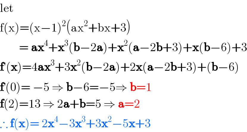 let  f(x)=(x−1)^2 (ax^2 +bx+3)          = ax^4 +x^3 (b−2a)+x^2 (a−2b+3)+x(b−6)+3  f′(x)=4ax^3 +3x^2 (b−2a)+2x(a−2b+3)+(b−6)  f^′ (0)= −5 ⇒ b−6=−5⇒ b=1     f(2)=13 ⇒ 2a+b=5 ⇒ a=2  ∴ f(x)= 2x^4 −3x^3 +3x^2 −5x+3  
