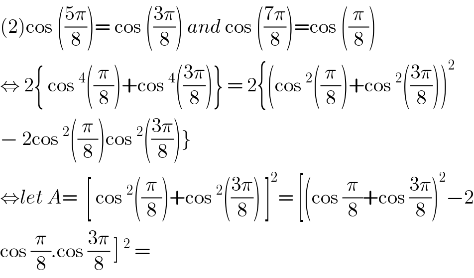 (2)cos (((5π)/8))= cos (((3π)/8)) and cos (((7π)/8))=cos ((π/8))  ⇔ 2{ cos^4 ((π/8))+cos^4 (((3π)/8))} = 2{(cos^2 ((π/8))+cos^2 (((3π)/8)))^2   − 2cos^2 ((π/8))cos^2 (((3π)/8))}  ⇔let A=  [ cos^2 ((π/8))+cos^2 (((3π)/8)) ]^2 = [(cos (π/8)+cos ((3π)/8))^2 −2  cos (π/8).cos ((3π)/8) ]^2  =   