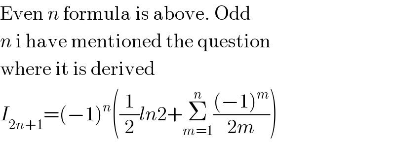 Even n formula is above. Odd  n i have mentioned the question  where it is derived  I_(2n+1) =(−1)^n ((1/2)ln2+Σ_(m=1) ^n (((−1)^m )/(2m)))  