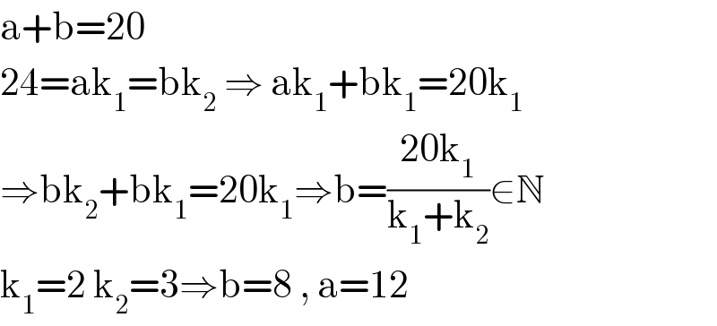 a+b=20  24=ak_1 =bk_2  ⇒ ak_1 +bk_1 =20k_1   ⇒bk_2 +bk_1 =20k_1 ⇒b=((20k_1 )/(k_1 +k_2 ))∈N  k_1 =2 k_2 =3⇒b=8 , a=12  