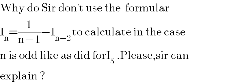 Why do Sir don′t use the  formular   I_n =(1/(n−1))−I_(n−2 ) to calculate in the case  n is odd like as did forI_5  .Please,sir can  explain ?  
