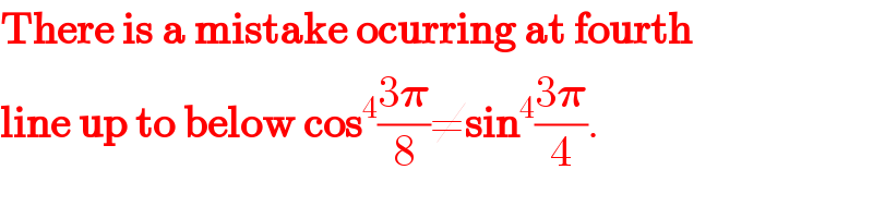 There is a mistake ocurring at fourth  line up to below cos^4 ((3𝛑)/8)≠sin^4 ((3𝛑)/4).  