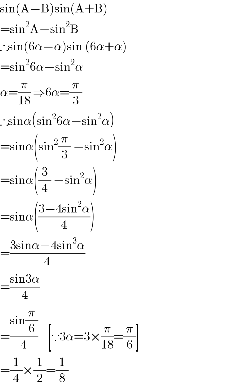 sin(A−B)sin(A+B)  =sin^2 A−sin^2 B  ∴sin(6α−α)sin (6α+α)  =sin^2 6α−sin^2 α  α=(π/(18)) ⇒6α=(π/3)  ∴sinα(sin^2 6α−sin^2 α)  =sinα(sin^2 (π/3) −sin^2 α)  =sinα((3/4) −sin^2 α)  =sinα(((3−4sin^2 α)/4))  =((3sinα−4sin^3 α)/4)  =((sin3α)/4)  =((sin(π/6))/4)    [∵3α=3×(π/(18))=(π/6)]  =(1/4)×(1/2)=(1/8)  