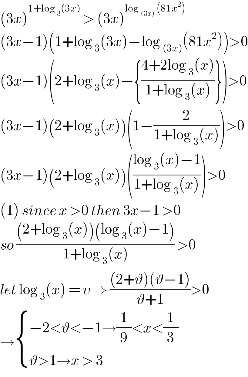 (3x)^(1+log _3 (3x))  > (3x)^(log _((3x))  (81x^2 ))   (3x−1)(1+log _3 (3x)−log _((3x)) (81x^2 ))>0  (3x−1)(2+log _3 (x)−{((4+2log _3 (x))/(1+log _3 (x)))})>0  (3x−1)(2+log _3 (x))(1−(2/(1+log _3 (x))))>0  (3x−1)(2+log _3 (x))(((log _3 (x)−1)/(1+log _3 (x))))>0  (1) since x >0 then 3x−1 >0  so (((2+log _3 (x))(log _3 (x)−1))/(1+log _3 (x))) >0  let log _3 (x) = υ ⇒ (((2+ϑ)(ϑ−1))/(ϑ+1))>0  → { ((−2<ϑ<−1→(1/9)<x<(1/3))),((ϑ>1→x > 3 )) :}  