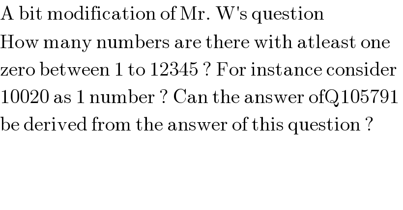 A bit modification of Mr. W′s question  How many numbers are there with atleast one  zero between 1 to 12345 ? For instance consider  10020 as 1 number ? Can the answer ofQ105791   be derived from the answer of this question ?  