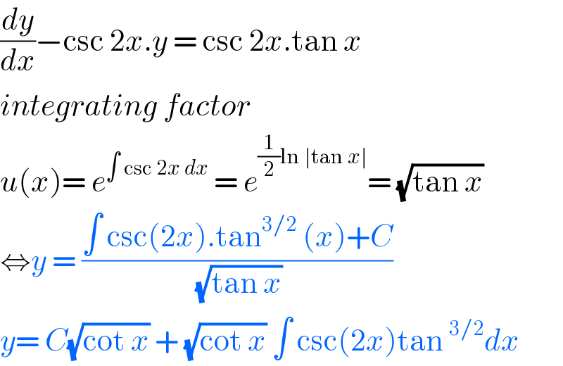 (dy/dx)−csc 2x.y = csc 2x.tan x  integrating factor   u(x)= e^(∫ csc 2x dx)  = e^((1/2)ln ∣tan x∣) = (√(tan x))  ⇔y = ((∫ csc(2x).tan^(3/2)  (x)+C)/(√(tan x)))  y= C(√(cot x)) + (√(cot x)) ∫ csc(2x)tan^(3/2) dx  
