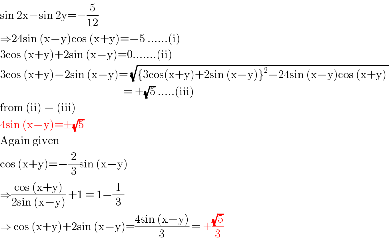 sin 2x−sin 2y=−(5/(12))  ⇒24sin (x−y)cos (x+y)=−5 ......(i)  3cos (x+y)+2sin (x−y)=0.......(ii)  3cos (x+y)−2sin (x−y)= (√({3cos(x+y)+2sin (x−y)}^2 −24sin (x−y)cos (x+y) ))                                                        = ±(√5) .....(iii)  from (ii) − (iii)  4sin (x−y)=±(√5)  Again given  cos (x+y)=−(2/3)sin (x−y)  ⇒((cos (x+y))/(2sin (x−y))) +1 = 1−(1/3)  ⇒ cos (x+y)+2sin (x−y)=((4sin (x−y))/3) = ±((√5)/3)  
