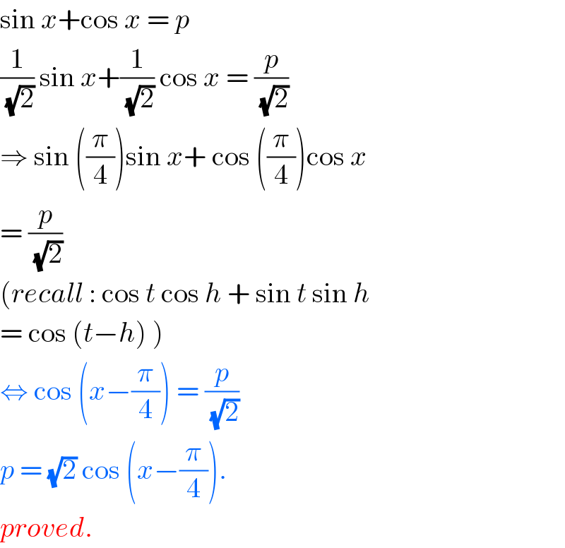 sin x+cos x = p  (1/(√2)) sin x+(1/(√2)) cos x = (p/(√2))  ⇒ sin ((π/4))sin x+ cos ((π/4))cos x  = (p/(√2))    (recall : cos t cos h + sin t sin h  = cos (t−h) )  ⇔ cos (x−(π/4)) = (p/(√2))  p = (√2) cos (x−(π/4)).  proved.  