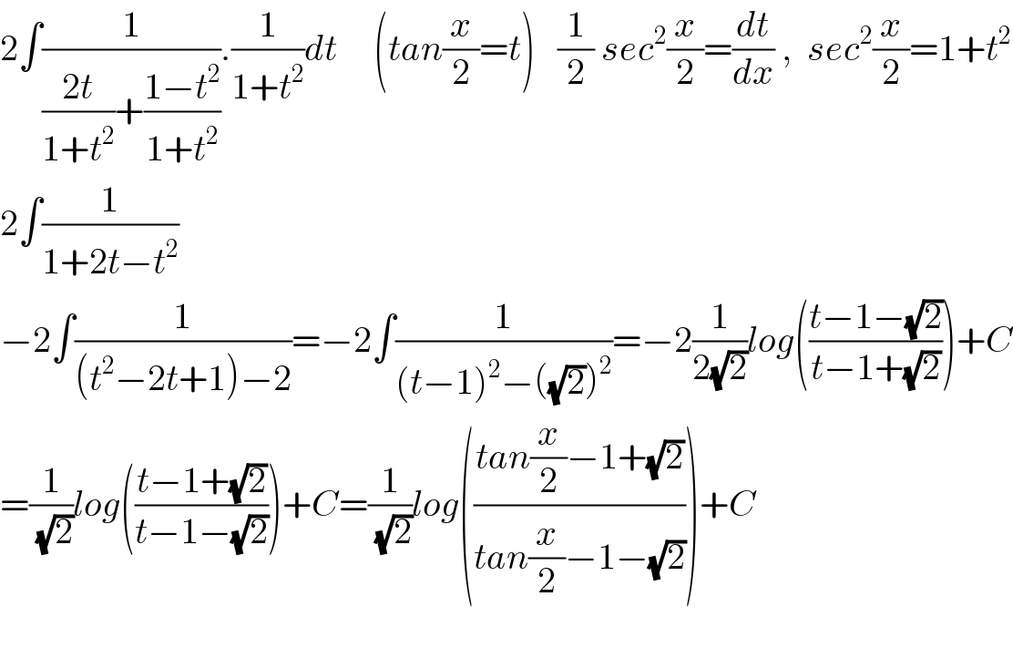 2∫(1/(((2t)/(1+t^2 ))+((1−t^2 )/(1+t^2 )))).(1/(1+t^2 ))dt     (tan(x/2)=t)   (1/2) sec^2 (x/2)=(dt/dx) ,  sec^2 (x/2)=1+t^2   2∫(1/(1+2t−t^2 ))  −2∫(1/((t^2 −2t+1)−2))=−2∫(1/((t−1)^2 −((√2))^2 ))=−2(1/(2(√2)))log(((t−1−(√2))/(t−1+(√2))))+C  =(1/(√2))log(((t−1+(√2))/(t−1−(√2))))+C=(1/(√2))log(((tan(x/2)−1+(√2))/(tan(x/2)−1−(√2))))+C    