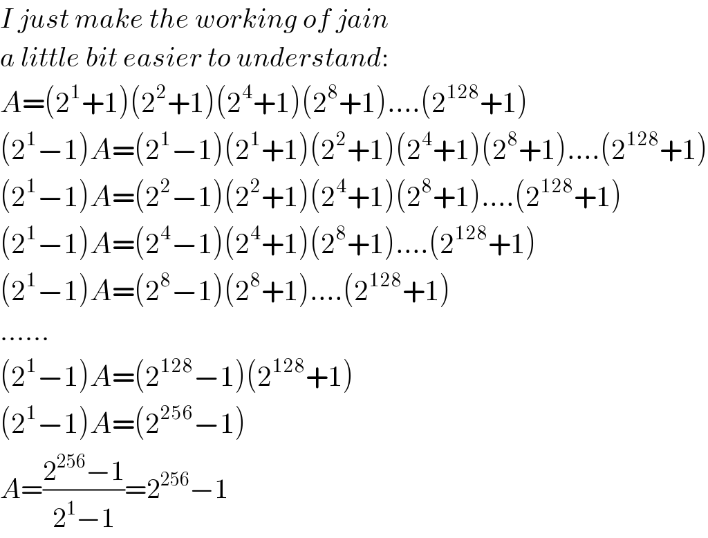 I just make the working of jain  a little bit easier to understand:  A=(2^1 +1)(2^2 +1)(2^4 +1)(2^8 +1)....(2^(128) +1)  (2^1 −1)A=(2^1 −1)(2^1 +1)(2^2 +1)(2^4 +1)(2^8 +1)....(2^(128) +1)  (2^1 −1)A=(2^2 −1)(2^2 +1)(2^4 +1)(2^8 +1)....(2^(128) +1)  (2^1 −1)A=(2^4 −1)(2^4 +1)(2^8 +1)....(2^(128) +1)  (2^1 −1)A=(2^8 −1)(2^8 +1)....(2^(128) +1)  ......  (2^1 −1)A=(2^(128) −1)(2^(128) +1)  (2^1 −1)A=(2^(256) −1)  A=((2^(256) −1)/(2^1 −1))=2^(256) −1  