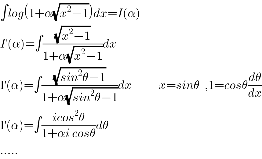 ∫log(1+α(√(x^2 −1)))dx=I(α)  I^′ (α)=∫((√(x^2 −1))/(1+α(√(x^2 −1))))dx  I^′ (α)=∫((√(sin^2 θ−1))/(1+α(√(sin^2 θ−1))))dx           x=sinθ  ,1=cosθ(dθ/dx)  I^′ (α)=∫((icos^2 θ)/(1+αi cosθ))dθ  .....  