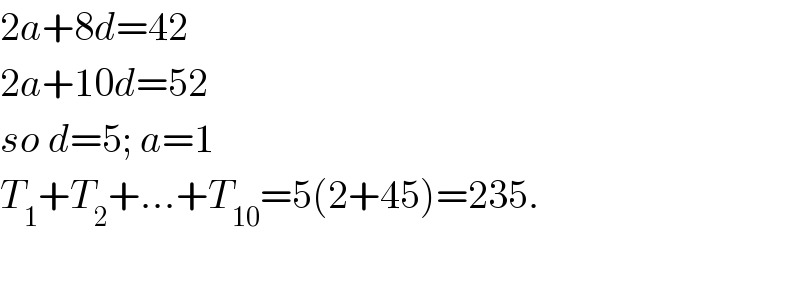 2a+8d=42  2a+10d=52  so d=5; a=1  T_1 +T_2 +...+T_(10) =5(2+45)=235.    