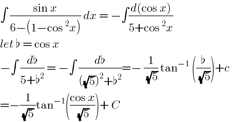 ∫ ((sin x)/(6−(1−cos^2 x))) dx = −∫((d(cos x))/(5+cos^2 x))  let ♭ = cos x  −∫ (d♭/(5+♭^2 )) = −∫ (d♭/(((√5))^2 +♭^2 ))=− (1/(√5)) tan^(−1)  ((♭/(√5)))+c  =−(1/((√5) ))tan^(−1) (((cos x)/(√5)))+ C   