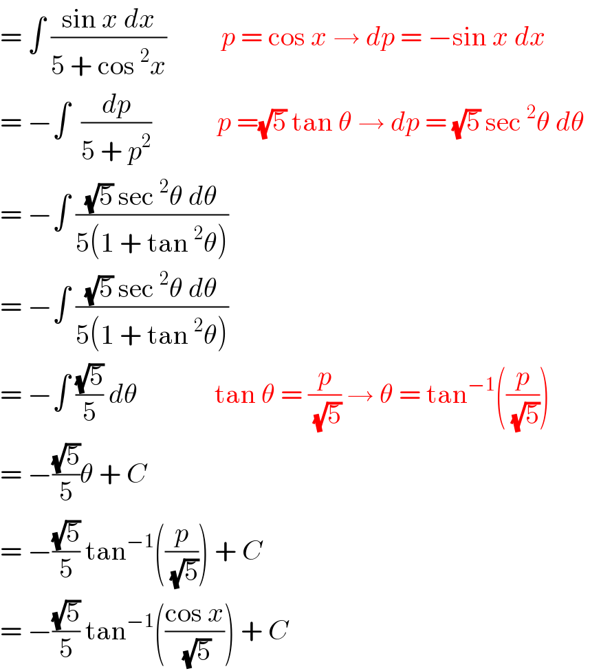 = ∫ ((sin x dx)/(5 + cos^2 x))          p = cos x → dp = −sin x dx  = −∫  (dp/(5 + p^2 ))            p =(√5) tan θ → dp = (√5) sec^2 θ dθ       = −∫ (((√5) sec^2 θ dθ)/(5(1 + tan^2 θ)))  = −∫ (((√5) sec^2 θ dθ)/(5(1 + tan^2 θ)))  = −∫ ((√5)/5) dθ              tan θ = (p/(√5)) → θ = tan^(−1) ((p/(√5)))  = −((√5)/5)θ + C  = −((√5)/5) tan^(−1) ((p/(√5))) + C  = −((√5)/5) tan^(−1) (((cos x)/(√5))) + C  