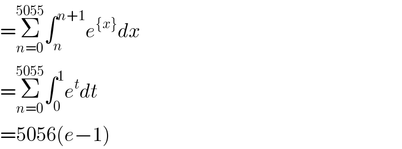 =Σ_(n=0) ^(5055) ∫_n ^(n+1) e^({x}) dx  =Σ_(n=0) ^(5055) ∫_0 ^1 e^t dt  =5056(e−1)  