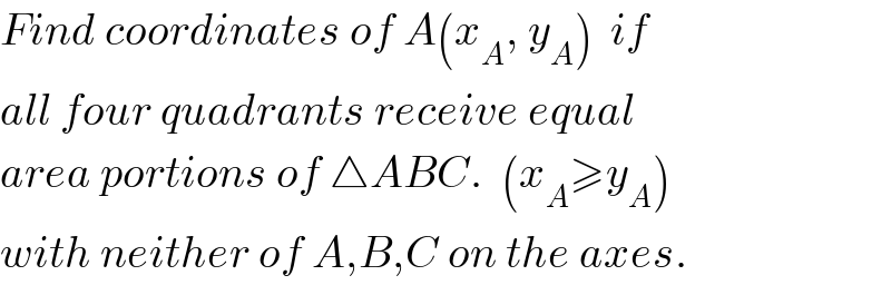 Find coordinates of A(x_A , y_A )  if  all four quadrants receive equal  area portions of △ABC.  (x_A ≥y_A )  with neither of A,B,C on the axes.  