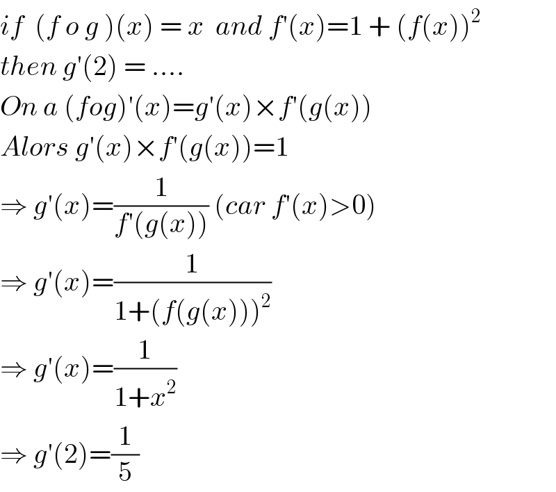 if  (f o g )(x) = x  and f′(x)=1 + (f(x))^2   then g′(2) = ....  On a (fog)′(x)=g′(x)×f′(g(x))  Alors g′(x)×f′(g(x))=1  ⇒ g′(x)=(1/(f′(g(x)))) (car f′(x)>0)  ⇒ g′(x)=(1/(1+(f(g(x)))^2 ))  ⇒ g′(x)=(1/(1+x^2 ))  ⇒ g′(2)=(1/5)  