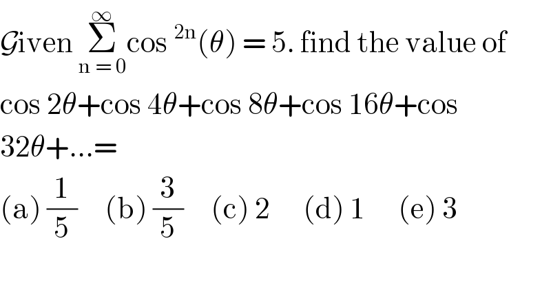 Given Σ_(n = 0) ^∞ cos^(2n) (θ) = 5. find the value of  cos 2θ+cos 4θ+cos 8θ+cos 16θ+cos  32θ+...=  (a) (1/5)     (b) (3/5)     (c) 2      (d) 1      (e) 3  