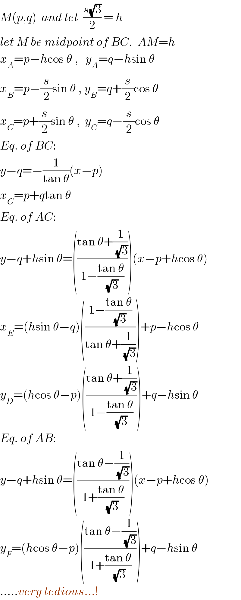 M(p,q)  and let  ((s(√3))/2) = h  let M be midpoint of BC.  AM=h  x_A =p−hcos θ ,   y_A =q−hsin θ  x_B =p−(s/2)sin θ , y_B =q+(s/2)cos θ  x_C =p+(s/2)sin θ ,  y_C =q−(s/2)cos θ  Eq. of BC:  y−q=−(1/(tan θ))(x−p)  x_G =p+qtan θ  Eq. of AC:  y−q+hsin θ=(((tan θ+(1/(√3)))/(1−((tan θ)/(√3)))))(x−p+hcos θ)  x_E =(hsin θ−q)(((1−((tan θ)/(√3)))/(tan θ+(1/(√3)))))+p−hcos θ  y_D =(hcos θ−p)(((tan θ+(1/(√3)))/(1−((tan θ)/(√3)))))+q−hsin θ  Eq. of AB:  y−q+hsin θ=(((tan θ−(1/(√3)))/(1+((tan θ)/(√3)))))(x−p+hcos θ)  y_F =(hcos θ−p)(((tan θ−(1/(√3)))/(1+((tan θ)/(√3)))))+q−hsin θ  .....very tedious...!  
