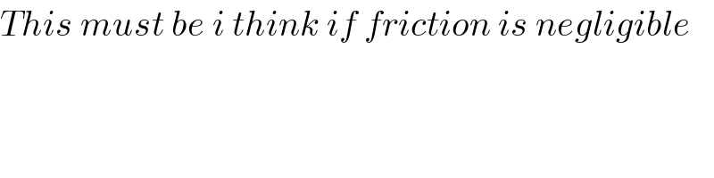 This must be i think if friction is negligible  