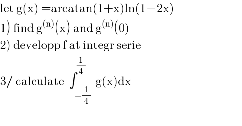 let g(x) =arcatan(1+x)ln(1−2x)  1) find g^((n)) (x) and g^((n)) (0)  2) developp f at integr serie  3/ calculate  ∫_(−(1/4)) ^(1/4)  g(x)dx  