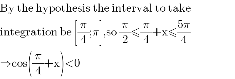 By the hypothesis the interval to take  integration be [(π/4);π],so (π/2)≤(π/4)+x≤((5π)/4)  ⇒cos((π/4)+x)<0  