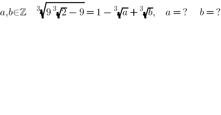 a,b∈Z    ^3 (√(9^3 (√2) − 9)) = 1 −^3 (√a) +^3 (√b),     a = ?      b = ?  