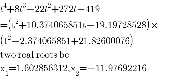 t^4 +8t^3 −22t^2 +272t−419  =(t^2 +10.374065851t−19.19728528)×  (t^2 −2.374065851+21.82600076)  two real roots be  x_1 =1.602856312,x_2 =−11.97692216  