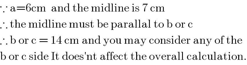 ∵ a=6cm  and the midline is 7 cm   ∴ the midline must be parallal to b or c  ∴ b or c = 14 cm and you may consider any of the  b or c side It does′nt affect the overall calculation.  