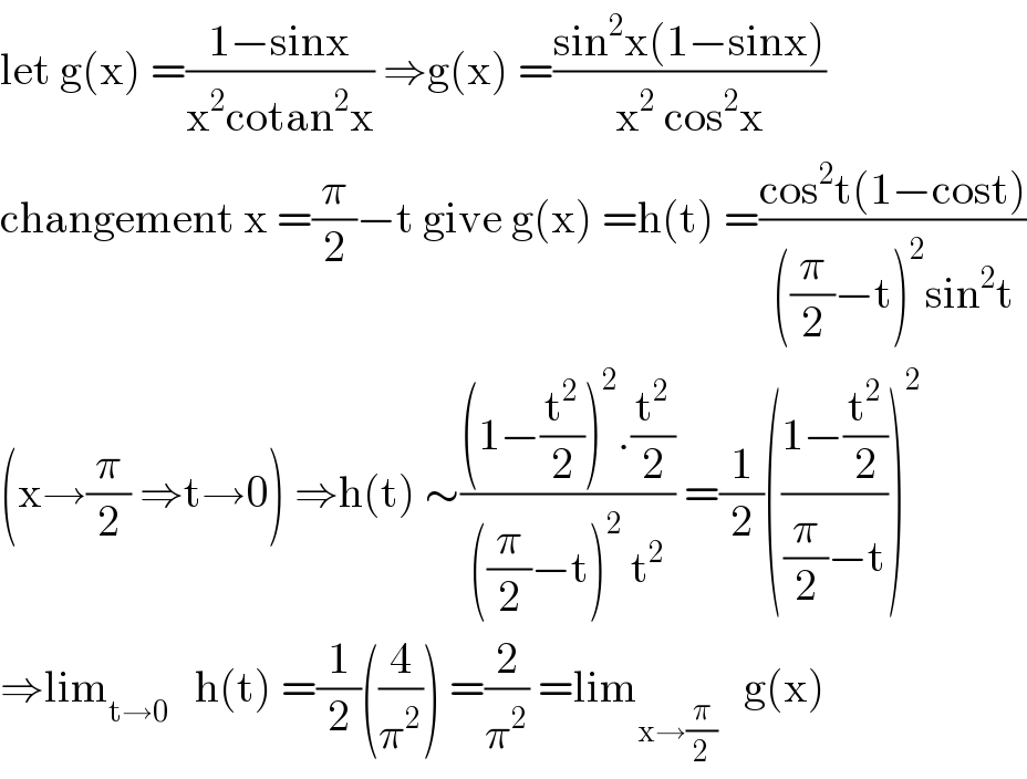 let g(x) =((1−sinx)/(x^2 cotan^2 x)) ⇒g(x) =((sin^2 x(1−sinx))/(x^2  cos^2 x))  changement x =(π/2)−t give g(x) =h(t) =((cos^2 t(1−cost))/(((π/2)−t)^2 sin^2 t))  (x→(π/2) ⇒t→0) ⇒h(t) ∼(((1−(t^2 /2))^2 .(t^2 /2))/(((π/2)−t)^2  t^2 )) =(1/2)(((1−(t^2 /2))/((π/2)−t)))^2   ⇒lim_(t→0)    h(t) =(1/2)((4/π^2 )) =(2/π^2 ) =lim_(x→(π/2))    g(x)  