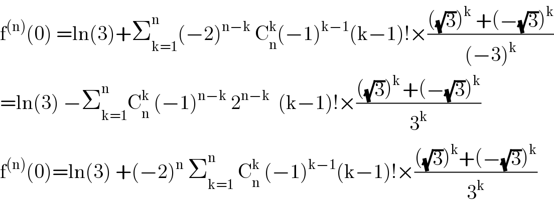 f^((n)) (0) =ln(3)+Σ_(k=1) ^n (−2)^(n−k)  C_n ^k (−1)^(k−1) (k−1)!×((((√3))^k  +(−(√3))^k )/((−3)^k ))  =ln(3) −Σ_(k=1) ^n C_n ^k  (−1)^(n−k)  2^(n−k)   (k−1)!×((((√3))^(k ) +(−(√3))^k )/3^k )  f^((n)) (0)=ln(3) +(−2)^n  Σ_(k=1) ^n  C_n ^k  (−1)^(k−1) (k−1)!×((((√3))^k +(−(√3))^k )/3^k )  