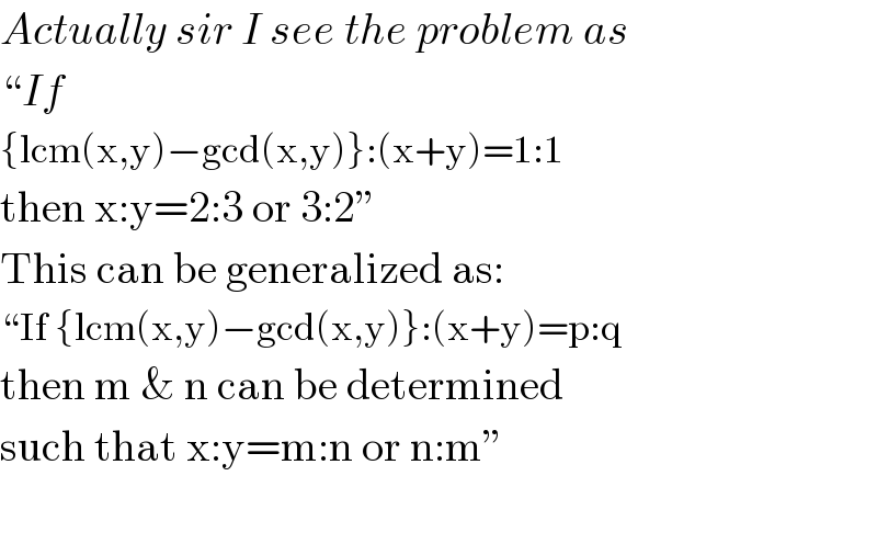 Actually sir I see the problem as  ♮If  {lcm(x,y)−gcd(x,y)}:(x+y)=1:1  then x:y=2:3 or 3:2ε  This can be generalized as:  ♮If {lcm(x,y)−gcd(x,y)}:(x+y)=p:q  then m & n can be determined  such that x:y=m:n or n:mε    