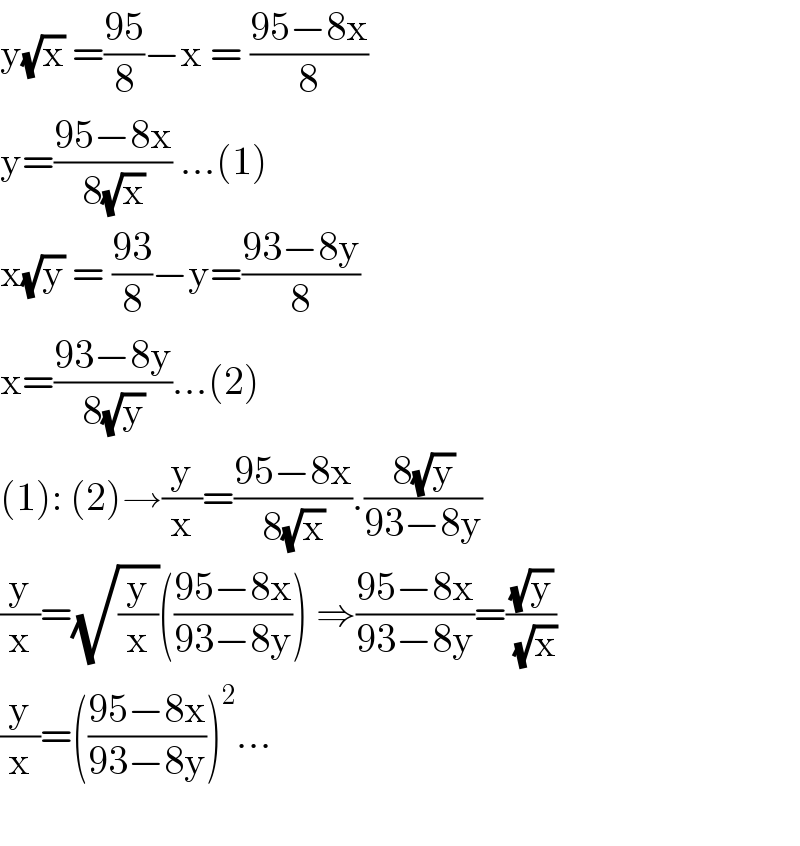 y(√x) =((95)/8)−x = ((95−8x)/8)  y=((95−8x)/(8(√x))) ...(1)  x(√y) = ((93)/8)−y=((93−8y)/8)  x=((93−8y)/(8(√y)))...(2)  (1): (2)→(y/x)=((95−8x)/(8(√x))).((8(√y))/(93−8y))  (y/x)=(√(y/x))(((95−8x)/(93−8y))) ⇒((95−8x)/(93−8y))=((√y)/(√x))  (y/x)=(((95−8x)/(93−8y)))^2 ...    