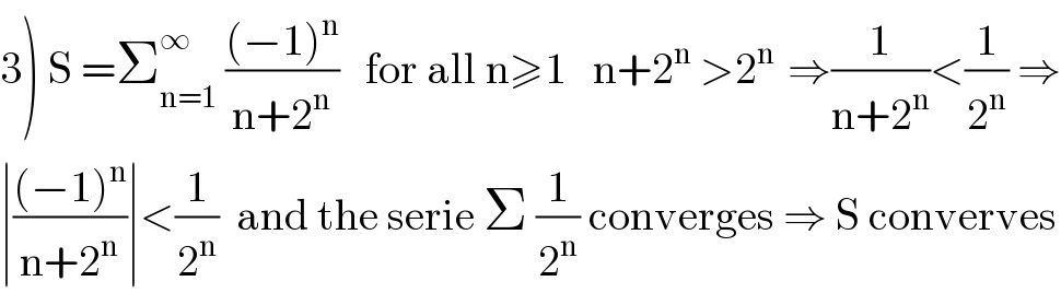 3) S =Σ_(n=1) ^∞  (((−1)^n )/(n+2^n ))   for all n≥1   n+2^n  >2^(n )  ⇒(1/(n+2^n ))<(1/2^n ) ⇒  ∣(((−1)^n )/(n+2^n ))∣<(1/2^n )  and the serie Σ (1/2^n ) converges ⇒ S converves  