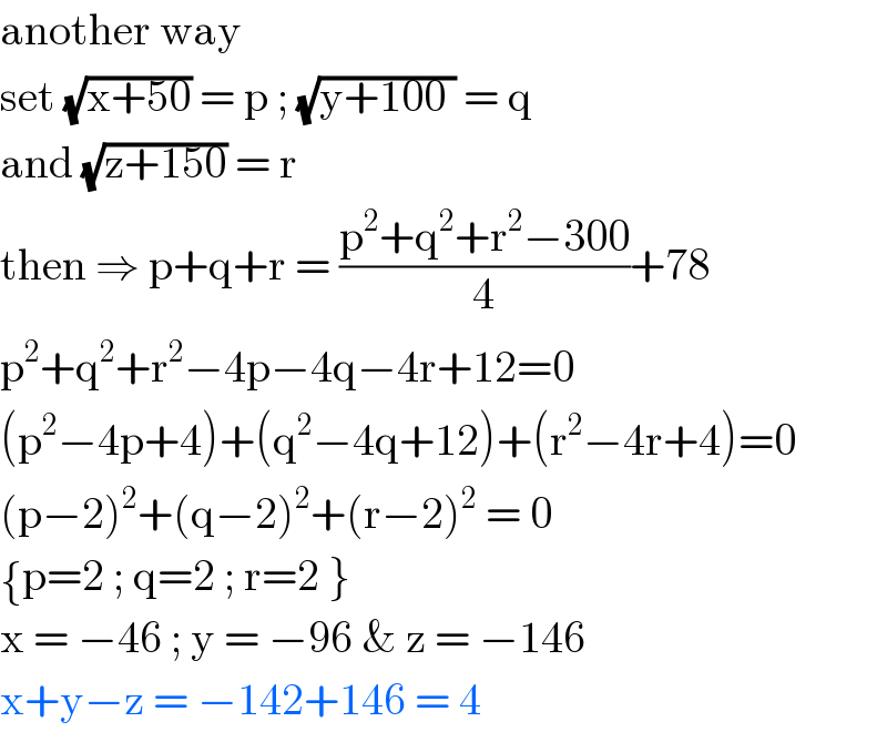 another way   set (√(x+50)) = p ; (√(y+100 )) = q  and (√(z+150)) = r   then ⇒ p+q+r = ((p^2 +q^2 +r^2 −300)/4)+78  p^2 +q^2 +r^2 −4p−4q−4r+12=0  (p^2 −4p+4)+(q^2 −4q+12)+(r^2 −4r+4)=0  (p−2)^2 +(q−2)^2 +(r−2)^2  = 0   { ((p=2 ; q=2 ; r=2 })) :}  x = −46 ; y = −96 & z = −146   x+y−z = −142+146 = 4   