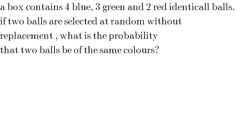 a box contains 4 blue, 3 green and 2 red identicall balls.   if two balls are selected at random without   replacement , what is the probability  that two balls be of the same colours?  