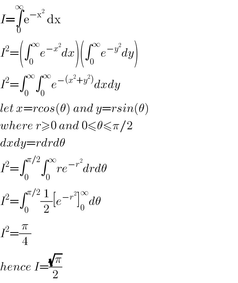 I=∫_0 ^∞ e^(−x^2 )  dx   I^2 =(∫_0 ^∞ e^(−x^2 ) dx)(∫_0 ^∞ e^(−y^2 ) dy)  I^2 =∫_0 ^∞ ∫_0 ^∞ e^(−(x^2 +y^2 )) dxdy  let x=rcos(θ) and y=rsin(θ)  where r≥0 and 0≤θ≤π/2  dxdy=rdrdθ  I^2 =∫_0 ^(π/2) ∫_0 ^∞ re^(−r^2 ) drdθ  I^2 =∫_0 ^(π/2) (1/2)[e^(−r^2 ) ]_0 ^∞ dθ  I^2 =(π/4)  hence I=((√π)/2)  