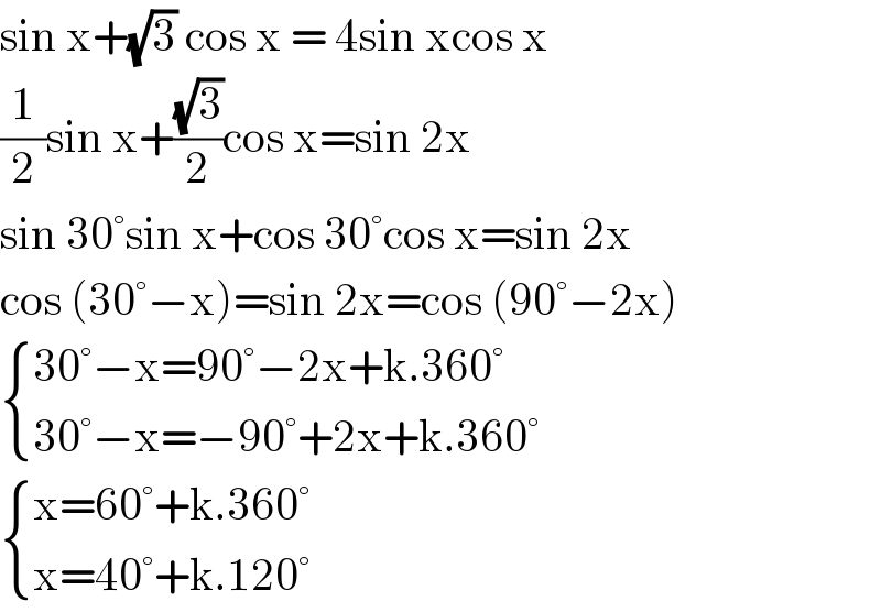 sin x+(√3) cos x = 4sin xcos x  (1/2)sin x+((√3)/2)cos x=sin 2x  sin 30°sin x+cos 30°cos x=sin 2x  cos (30°−x)=sin 2x=cos (90°−2x)   { ((30°−x=90°−2x+k.360°)),((30°−x=−90°+2x+k.360°)) :}   { ((x=60°+k.360°)),((x=40°+k.120°)) :}  