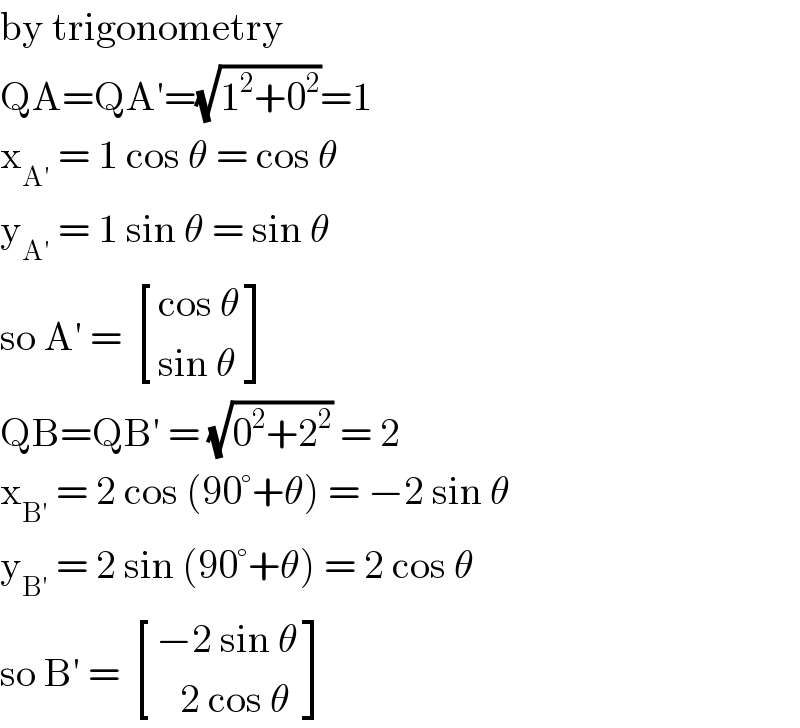 by trigonometry  QA=QA′=(√(1^2 +0^2 ))=1  x_(A′)  = 1 cos θ = cos θ  y_(A′)  = 1 sin θ = sin θ  so A′ =  [((cos θ)),((sin θ)) ]  QB=QB′ = (√(0^2 +2^2 )) = 2  x_(B′)  = 2 cos (90°+θ) = −2 sin θ  y_(B′)  = 2 sin (90°+θ) = 2 cos θ  so B′ =  [((−2 sin θ)),((   2 cos θ)) ]  