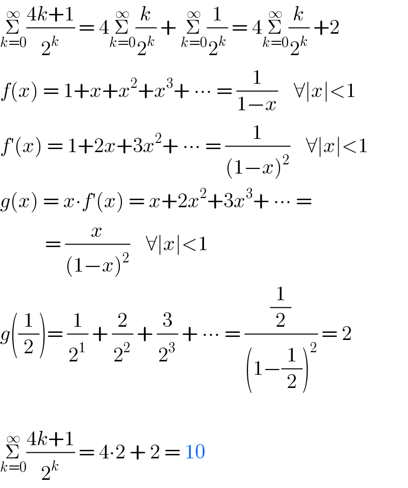 Σ_(k=0) ^∞ ((4k+1)/2^k ) = 4Σ_(k=0) ^∞ (k/2^k ) + Σ_(k=0) ^∞ (1/2^k ) = 4Σ_(k=0) ^∞ (k/2^k ) +2  f(x) = 1+x+x^2 +x^3 + ∙∙∙ = (1/(1−x))    ∀∣x∣<1  f′(x) = 1+2x+3x^2 + ∙∙∙ = (1/((1−x)^2 ))    ∀∣x∣<1  g(x) = x∙f′(x) = x+2x^2 +3x^3 + ∙∙∙ =             = (x/((1−x)^2 ))    ∀∣x∣<1  g((1/2))= (1/2^1 ) + (2/2^2 ) + (3/2^3 ) + ∙∙∙ = ((1/2)/((1−(1/2))^2 )) = 2    Σ_(k=0) ^∞ ((4k+1)/2^k ) = 4∙2 + 2 = 10  