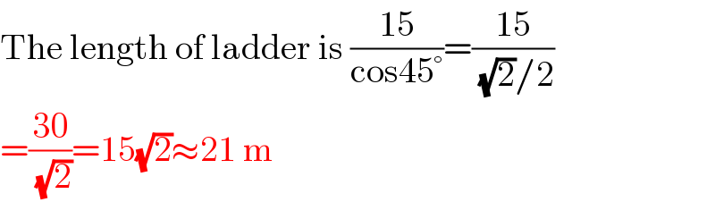 The length of ladder is ((15)/(cos45°))=((15)/((√2)/2))  =((30)/(√2))=15(√2)≈21 m  